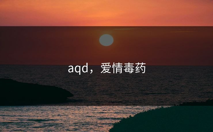 aqd，爱情毒药