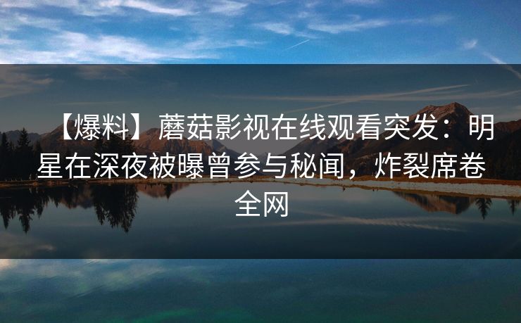 【爆料】蘑菇影视在线观看突发：明星在深夜被曝曾参与秘闻，炸裂席卷全网