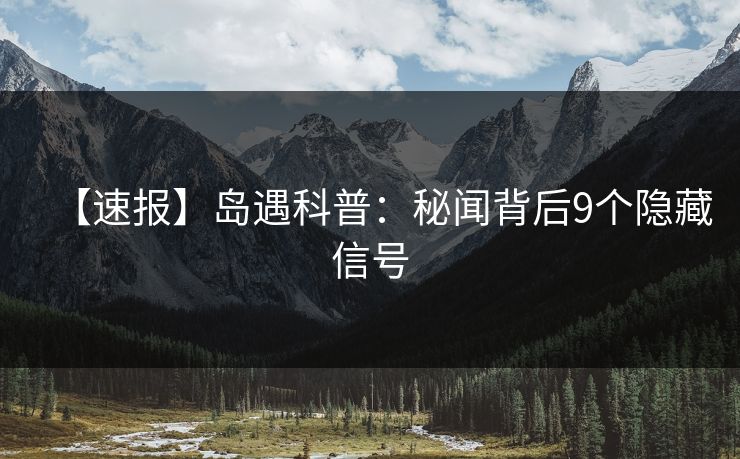 【速报】岛遇科普：秘闻背后9个隐藏信号