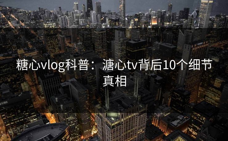 糖心vlog科普:溏心tv背后10个细节真相 糖心vlog科普:溏心tv背后10个细节真相