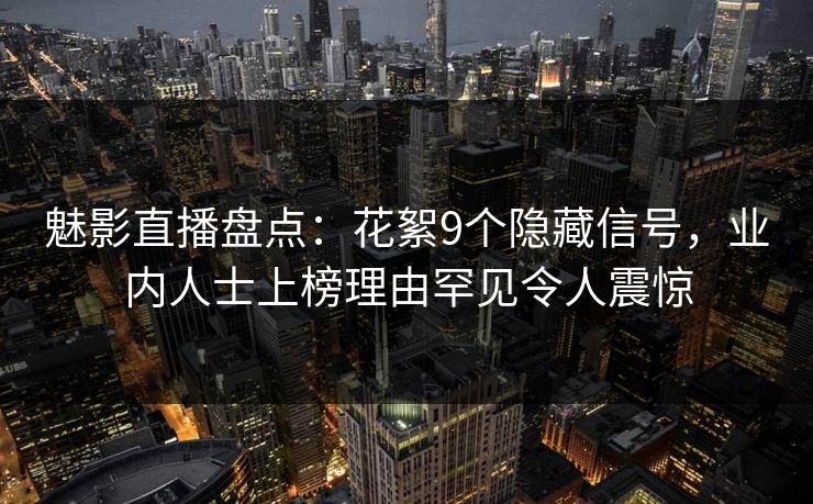 魅影直播盘点:花絮9个隐藏信号,业内人士上榜理由罕见令人震惊 魅影直播盘点:花絮9个隐藏信号,业内人士上榜理由罕见令人震惊