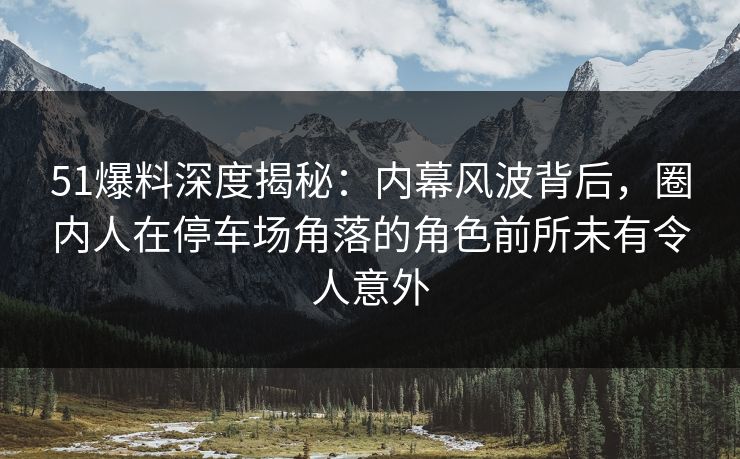 51爆料深度揭秘:内幕风波背后,圈内人在停车场角落的角色前所未有令人意外 51爆料深度揭秘:内幕风波背后,圈内人在停车场角落的角色前所未有令人意外