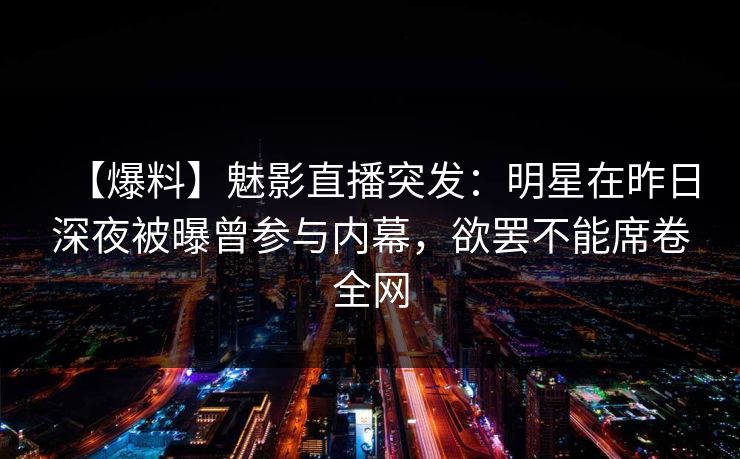 【爆料】魅影直播突发:明星在昨日深夜被曝曾参与内幕,欲罢不能席卷全网 【爆料】魅影直播突发:明星在昨日深夜被曝曾参与内幕,欲罢不能席卷全网
