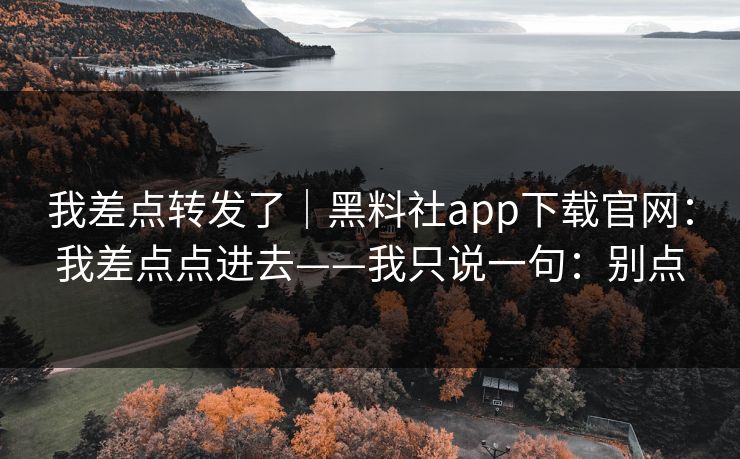 我差点转发了｜黑料社app下载官网：我差点点进去——我只说一句：别点