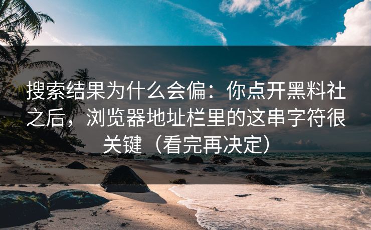 搜索结果为什么会偏：你点开黑料社之后，浏览器地址栏里的这串字符很关键（看完再决定）