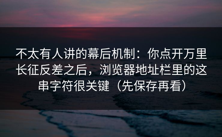 不太有人讲的幕后机制:你点开万里长征反差之后,浏览器地址栏里的这串字符很关键(先保存再看) 不太有人讲的幕后机制:你点开万里长征反差之后,浏览器地址栏里的这串字符很关键(先保存再看)