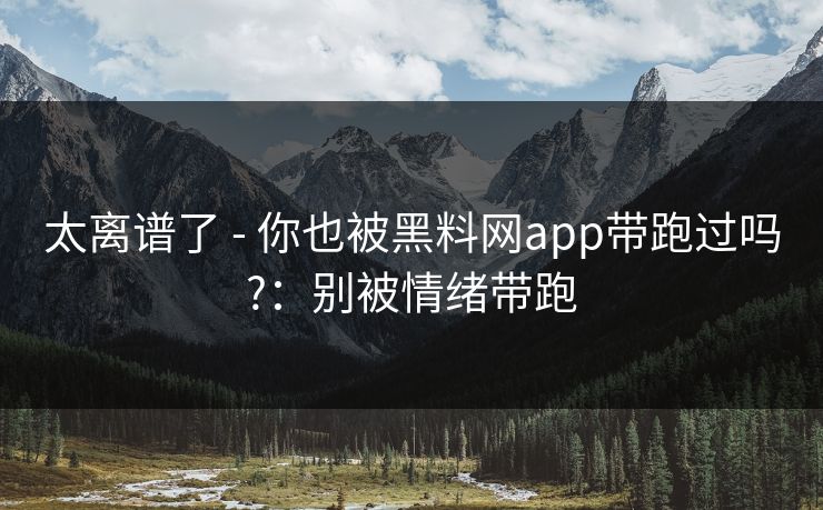 太离谱了 - 你也被黑料网app带跑过吗?：别被情绪带跑