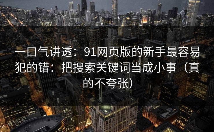 一口气讲透:91网页版的新手最容易犯的错:把搜索关键词当成小事(真的不夸张) 一口气讲透:91网页版的新手最容易犯的错:把搜索关键词当成小事(真的不夸张)