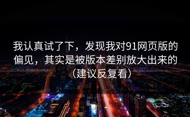 我认真试了下，发现我对91网页版的偏见，其实是被版本差别放大出来的（建议反复看）