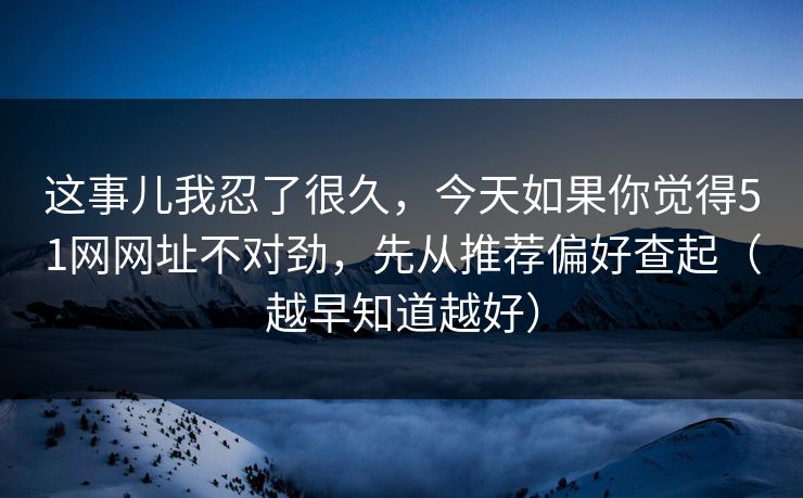 这事儿我忍了很久,今天如果你觉得51网网址不对劲,先从推荐偏好查起(越早知道越好) 这事儿我忍了很久,今天如果你觉得51网网址不对劲,先从推荐偏好查起(越早知道越好)