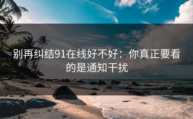 别再纠结91在线好不好：你真正要看的是通知干扰