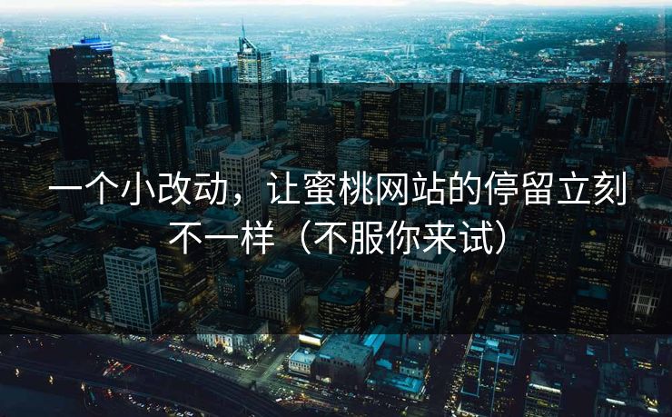 一个小改动，让蜜桃网站的停留立刻不一样（不服你来试）