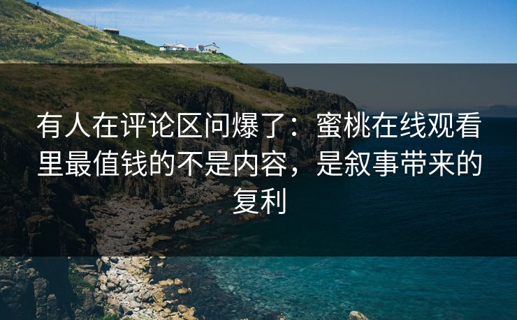 有人在评论区问爆了：蜜桃在线观看里最值钱的不是内容，是叙事带来的复利