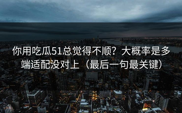 你用吃瓜51总觉得不顺?大概率是多端适配没对上(最后一句最关键) 你用吃瓜51总觉得不顺?大概率是多端适配没对上(最后一句最关键)
