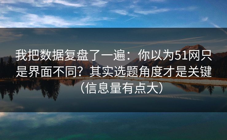 我把数据复盘了一遍:你以为51网只是界面不同?其实选题角度才是关键(信息量有点大) 我把数据复盘了一遍:你以为51网只是界面不同?其实选题角度才是关键(信息量有点大)