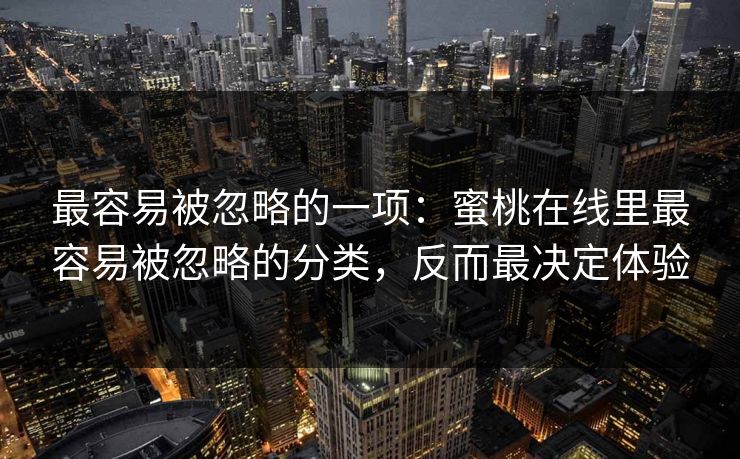 最容易被忽略的一项：蜜桃在线里最容易被忽略的分类，反而最决定体验