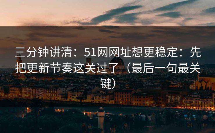 三分钟讲清：51网网址想更稳定：先把更新节奏这关过了（最后一句最关键）