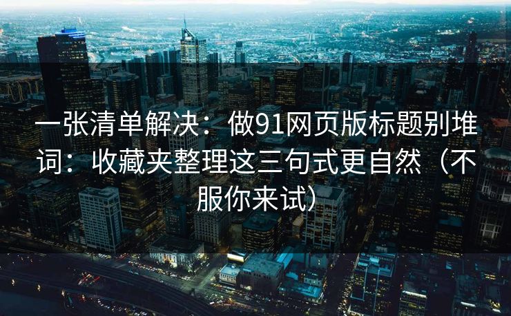 一张清单解决:做91网页版标题别堆词:收藏夹整理这三句式更自然(不服你来试) 一张清单解决:做91网页版标题别堆词:收藏夹整理这三句式更自然(不服你来试)