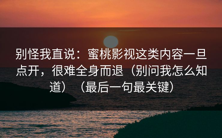 别怪我直说：蜜桃影视这类内容一旦点开，很难全身而退（别问我怎么知道）（最后一句最关键）