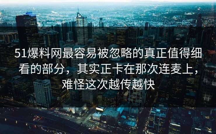 51爆料网最容易被忽略的真正值得细看的部分，其实正卡在那次连麦上，难怪这次越传越快